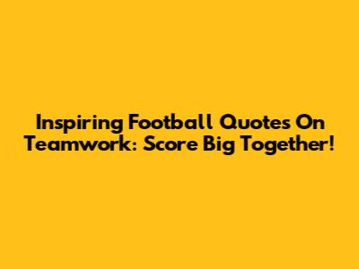Inspiring Football Quotes On Teamwork: Score Big Together!
