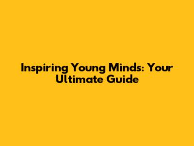 Inspiring Young Minds: Your Ultimate Guide