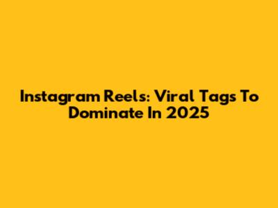Instagram Reels: Viral Tags To Dominate In 2025
