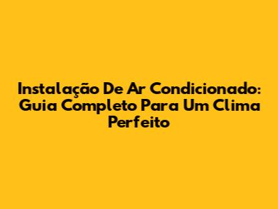 Instalação De Ar Condicionado: Guia Completo Para Um Clima Perfeito