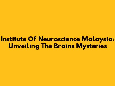 Institute Of Neuroscience Malaysia: Unveiling The Brain's Mysteries