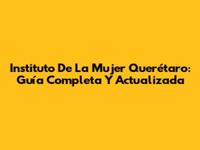Instituto De La Mujer Querétaro: Guía Completa Y Actualizada