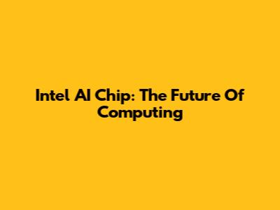 Intel AI Chip: The Future Of Computing