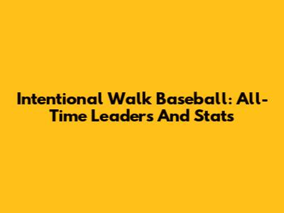 Intentional Walk Baseball: All-Time Leaders And Stats
