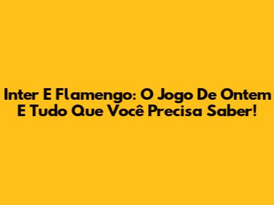 Inter E Flamengo: O Jogo De Ontem E Tudo Que Você Precisa Saber!