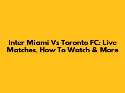 Inter Miami Vs Toronto FC: Live Matches, How To Watch & More
