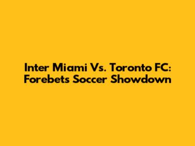 Inter Miami Vs. Toronto FC: Forebet's Soccer Showdown