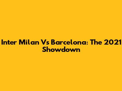 Inter Milan Vs Barcelona: The 2021 Showdown