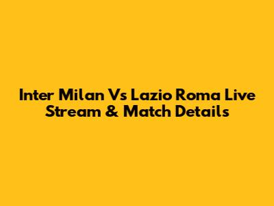 Inter Milan Vs Lazio Roma Live Stream & Match Details