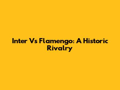 Inter Vs Flamengo: A Historic Rivalry