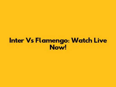 Inter Vs Flamengo: Watch Live Now!