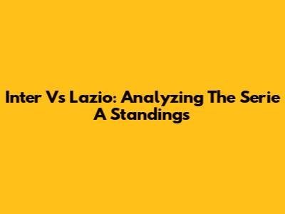 Inter Vs Lazio: Analyzing The Serie A Standings