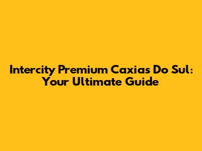 Intercity Premium Caxias Do Sul: Your Ultimate Guide