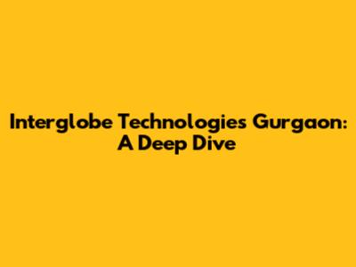 Interglobe Technologies Gurgaon: A Deep Dive
