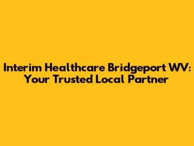 Interim Healthcare Bridgeport WV: Your Trusted Local Partner