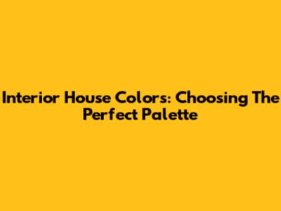 Interior House Colors: Choosing The Perfect Palette