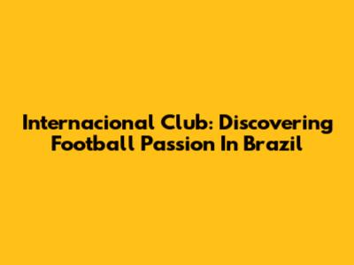 Internacional Club: Discovering Football Passion In Brazil
