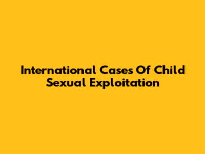 International Cases Of Child Sexual Exploitation