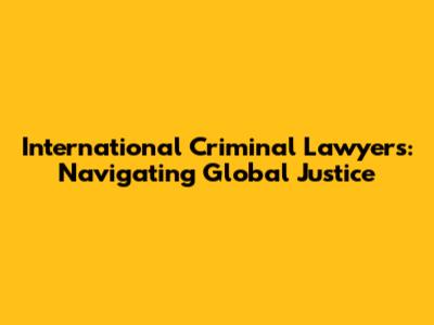 International Criminal Lawyers: Navigating Global Justice