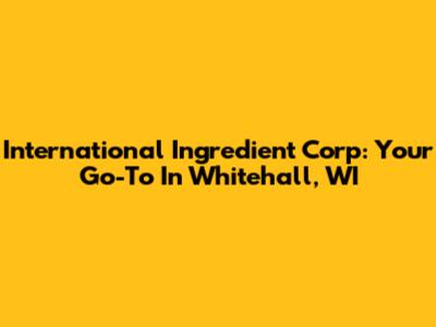 International Ingredient Corp: Your Go-To In Whitehall, WI