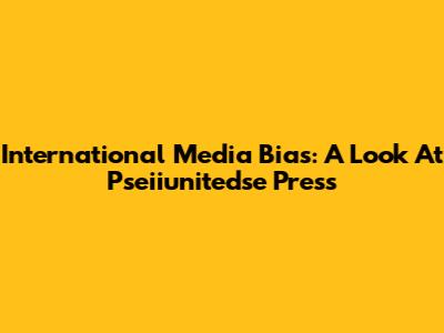 International Media Bias: A Look At Pseiiunitedse Press