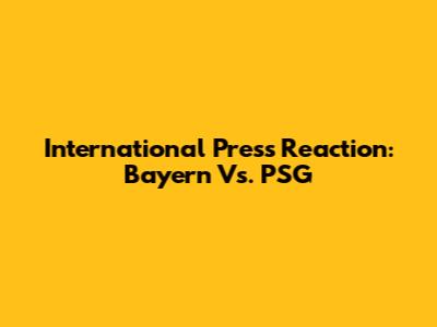 International Press Reaction: Bayern Vs. PSG