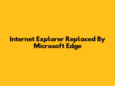 Internet Explorer Replaced By Microsoft Edge