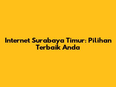 Internet Surabaya Timur: Pilihan Terbaik Anda