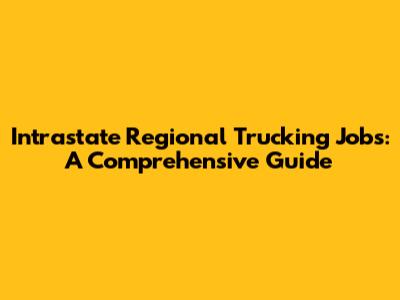 Intrastate Regional Trucking Jobs: A Comprehensive Guide