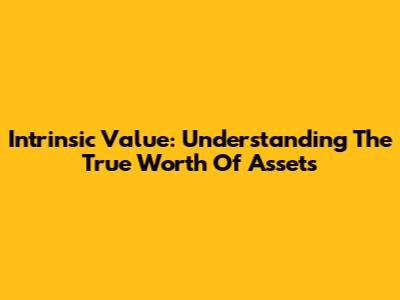 Intrinsic Value: Understanding The True Worth Of Assets