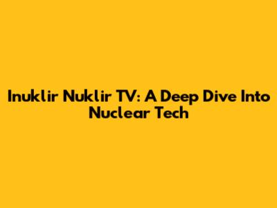 Inuklir Nuklir TV: A Deep Dive Into Nuclear Tech