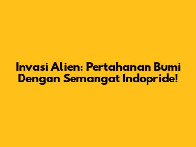 Invasi Alien: Pertahanan Bumi Dengan Semangat Indopride!