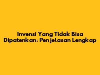Invensi Yang Tidak Bisa Dipatenkan: Penjelasan Lengkap
