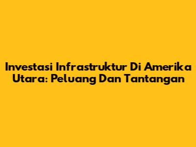 Investasi Infrastruktur Di Amerika Utara: Peluang Dan Tantangan