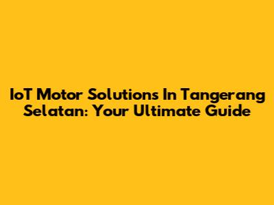IoT Motor Solutions In Tangerang Selatan: Your Ultimate Guide