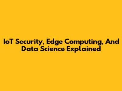 IoT Security, Edge Computing, And Data Science Explained