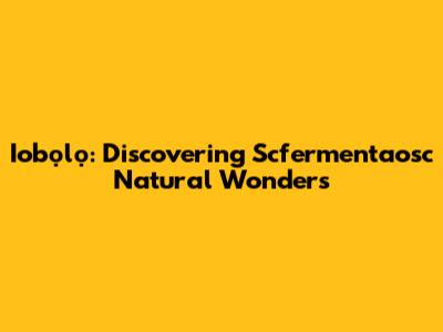 Iobọlọ: Discovering Scfermentaosc Natural Wonders