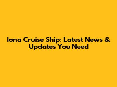 Iona Cruise Ship: Latest News & Updates You Need