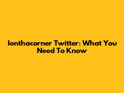 Ionthacorner Twitter: What You Need To Know