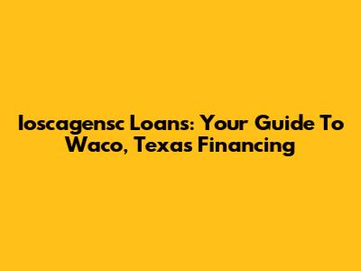 Ioscagensc Loans: Your Guide To Waco, Texas Financing