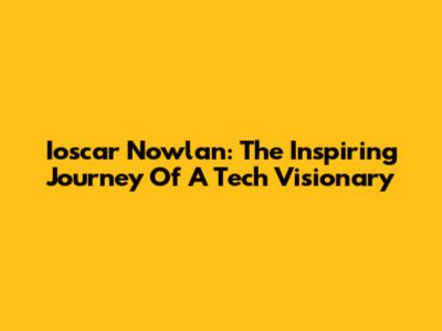 Ioscar Nowlan: The Inspiring Journey Of A Tech Visionary
