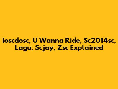 Ioscdosc, U Wanna Ride, Sc2014sc, Lagu, Scjay, Zsc Explained