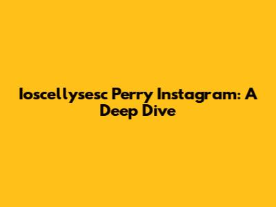 Ioscellysesc Perry Instagram: A Deep Dive