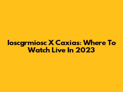 Ioscgrmiosc X Caxias: Where To Watch Live In 2023