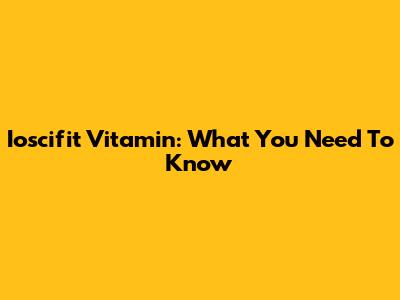 Ioscifit Vitamin: What You Need To Know
