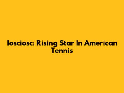 Iosciosc: Rising Star In American Tennis