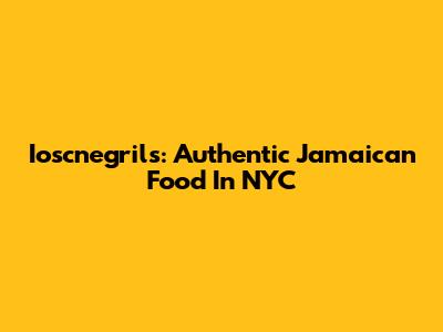 Ioscnegril's: Authentic Jamaican Food In NYC