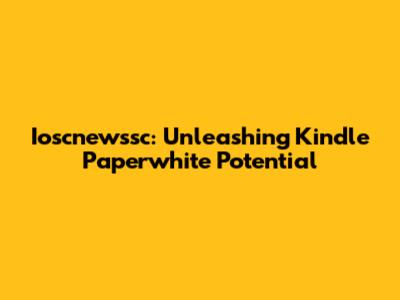 Ioscnewssc: Unleashing Kindle Paperwhite Potential
