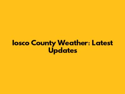 Iosco County Weather: Latest Updates