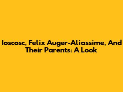 Ioscosc, Felix Auger-Aliassime, And Their Parents: A Look